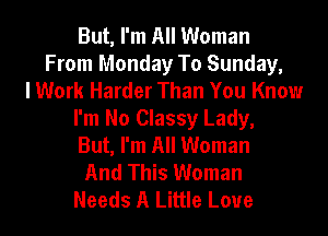 But, I'm All Woman
From Monday To Sunday,
I Work Harder Than You Know
I'm No Classy Lady,
But, I'm All Woman
And This Woman
Needs A Little Love