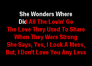 She Wonders Where
Did All The Louin' Go
The Love They Used To Share
When They Were Strong
She Says, Yes, I Look A Mess,
But, I Don't Love You Any Less