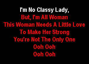 I'm No Classy Lady,
But, I'm All Woman

This Woman Needs A Little Love
To Make Her Strong

You're Not The Only One
Ooh Ooh
Ooh Ooh