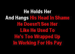 He Holds Her
And Hangs His Head In Shame
He Doesn't See Her

Like He Used To
He's Too Wrapped Up
In Working For His Pay