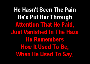 He Hasn't Seen The Pain
He's Put Her Through
Attention That He Paid,
Just Vanished In The Haze

He Remembers
How It Used To Be,

When He Used To Say, I