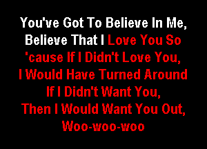 You've Got To Believe In Me,
Believe That I Love You So
'cause lfl Didn't Love You,

I Would Have Turned Around
lfl Didn't Want You,
Then I Would Want You Out,
Woo-woo-woo