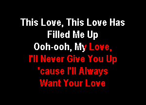 This Love, This Love Has
Filled Me Up
Ooh-ooh, My Love,

I'll Never Give You Up
'cause I'll Always
Want Your Love