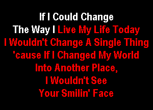 lfl Could Change
The Way I Live My Life Today
I Wouldn't Change A Single Thing
'cause lfl Changed My World
Into Another Place,
I Wouldn't See
Your Smilin' Face