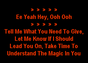 33333

Ee Yeah Hey, Ooh Ooh
3 3 3 3 3
Tell Me What You Need To Give,
Let Me Know If I Should
Lead You On, Take Time To
Understand The Magic In You