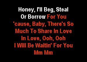 Honey, I'll Beg, Steal
0r Borrow For You
'cause, Baby, There's So
Much To Share In Love

In Love, Ooh, Ooh
lWill Be Waitin' For You
Mm Mm