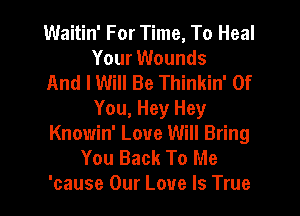 Waitin' For Time, To Heal
Your Wounds
And I Will Be Thinkin' Of
You, Hey Hey
Knowin' Love Will Bring
You Back To Me
'cause Our Love Is True