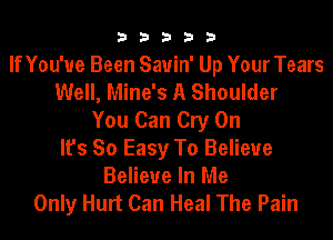 33333

If You've Been Sauin' Up Your Tears
Well, Mine's A Shoulder
You Can Cry 0n
It's So Easy To Believe
Believe In Me
Only Hurt Can Heal The Pain