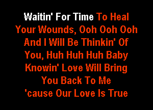 Waitin' For Time To Heal
Your Wounds, Ooh Ooh Ooh
And I Will Be Thinkin' Of
You, Huh Huh Huh Baby
Knowin' Love Will Bring
You Back To Me
'cause Our Love Is True