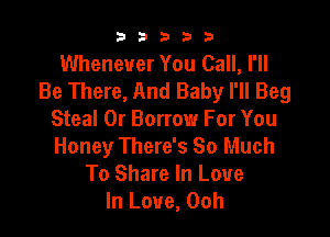 b33321

Whenever You Call, I'll
Be There, And Baby I'll Beg

Steal 0r Borrow For You
Honey There's So Much
To Share In Love
In Love, 00h