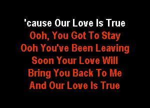 'cause Our Love Is True
Ooh, You Got To Stay
Ooh You've Been Leaving

Soon Your Love Will
Bring You Back To Me
And Our Love Is True