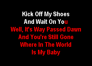 Kick Off My Shoes
And Wait On You
Well, lfs Way Passed Dawn

And You're Still Gone
Where In The World
Is My Baby