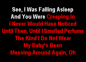 See, I Was Falling Asleep
And You Were Creeping In
I Never Would Have Noticed
Until Then, Until I Smelled Perfume
The Kind I Do Not Wear
My Baby's Been
Messing Around Again, 0h