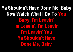 Ya Shouldn't Have Done Me, Baby
Now Watch What I Do To You
Baby, I'm Leauin'

I'm Leauin', I'm Leauin'

I'm Leauin' You
Ya Shouldn't Have
Done Me, Baby