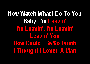 Now Watch What I Do To You
Baby, I'm Leavin'
I'm Leavin', I'm Leavin'

Leavin' You
How Could I Be So Dumb
lThought I Loved A Man