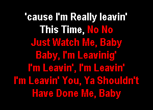 'cause I'm Really leauin'
This Time, No No
Just Watch Me, Baby
Baby, I'm Leauinig'
I'm Leauin', I'm Leauin'
I'm Leauin' You, Ya Shouldn't
Have Done Me, Baby