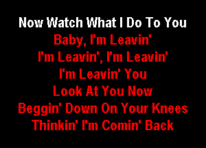 Now Watch What I Do To You
Baby, I'm Leauin'
I'm Leauin', I'm Leauin'
I'm Leauin' You
Look At You Now
Beggin' Down On Your Knees
Thinkin' I'm Comin' Back