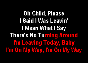 0h Child, Please
I Said I Was Leavin'
I Mean What I Say

There's No Turning Around
I'm Leaving Today, Baby
I'm On My Way, I'm On My Way