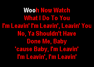 Wooh Now Watch
What I Do To You
I'm Leauin' I'm Leavin', Leauin' You
No, Ya Shouldn't Have
Done Me, Baby
'cause Baby, I'm Leauin'
I'm Leauin', I'm Leauin'