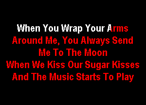 When You Wrap Your Arms
Around Me, You Always Send
Me To The Moon
When We Kiss Our Sugar Kisses
And The Music Starts To Play