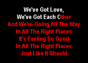 We've Got Love,
We've Got Each Other
And We're Going All The Way
In All The Right Places

lfs Feeling So Good
In All The Right Places
Just Like It Should