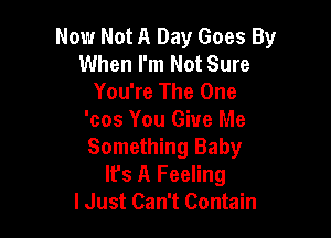 Now Not A Day Goes By
When I'm Not Sure
You're The One

'cos You Give Me
Something Baby
It's A Feeling
I Just Can't Contain