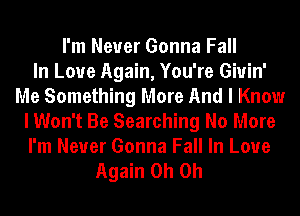 I'm Never Gonna Fall
In Love Again, You're Giuin'
Me Something More And I Know
I Won't Be Searching No More
I'm Never Gonna Fall In Love
Again Oh Oh