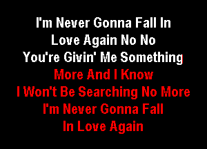 I'm Never Gonna Fall In
Love Again No No
You're Giuin' Me Something
More And I Know
I Won't Be Searching No More
I'm Never Gonna Fall
In Love Again