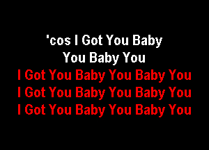 'cos I Got You Baby
You Baby You
I Got You Baby You Baby You

I Got You Baby You Baby You
I Got You Baby You Baby You