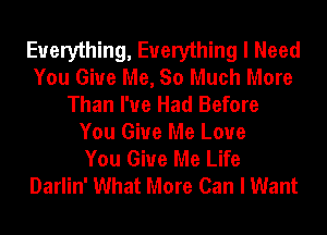 Everything, Everything I Need
You Give Me, So Much More
Than I've Had Before
You Give Me Love
You Give Me Life
Darlin' What More Can I Want