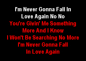 I'm Never Gonna Fall In
Love Again No No
You're Giuin' Me Something
More And I Know
I Won't Be Searching No More
I'm Never Gonna Fall
In Love Again