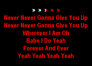 b33321

Never Never Gonna Give You Up
Never Never Gonna Give You Up
Wherever I Am 0h

Babe I Do Yeah
Forever And Ever
Yeah Yeah Yeah Yeah