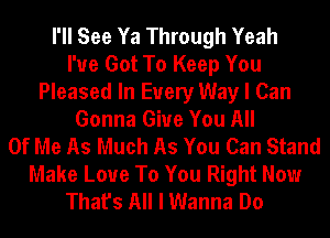 I'll See Ya Through Yeah
I've Got To Keep You
Pleased In Every Way I Can
Gonna Give You All
Of Me As Much As You Can Stand
Make Love To You Right Now
That's All I Wanna Do