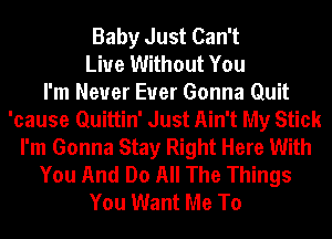 Baby Just Can't
Live Without You
I'm Never Euer Gonna Quit
'cause Quittin' Just Ain't My Stick
I'm Gonna Stay Right Here With
You And Do All The Things
You Want Me To