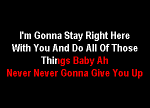 I'm Gonna Stay Right Here
With You And Do All Of Those

Things Baby Ah
Never Never Gonna Give You Up