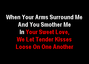 When Your Arms Surround Me
And You Smother Me

In Your Sweet Love,
We Let Tender Kisses
Loose On One Another