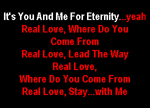 It's You And Me For Eternity...yeah
Real Love, Where Do You
Come From
Real Love, Lead The Way
Real Love,

Where Do You Come From

Real Love, Stay...with Me