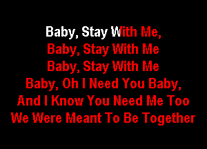 Baby, Stay With Me,
Baby, Stay With Me
Baby, Stay With Me
Baby, Oh I Need You Baby,
And I Know You Need Me Too
We Were Meant To Be Together