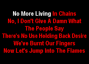 No More Living In Chains
No, I Don't Give A Damn What
The People Say
There's No Use Holding Back Desire
We've Burnt Our Fingers
Now Let's Jump Into The Flames