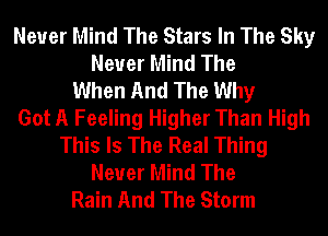 Never Mind The Stars In The Sky
Never Mind The
When And The Why
Got A Feeling Higher Than High
This Is The Real Thing
Never Mind The
Rain And The Storm