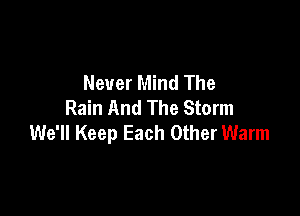 Never Mind The
Rain And The Storm

We'll Keep Each Other Warm