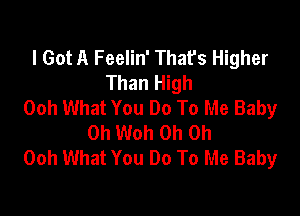 I Got A Feelin' Thafs Higher
Than High
Ooh What You Do To Me Baby

0h Woh Oh Oh
Ooh What You Do To Me Baby