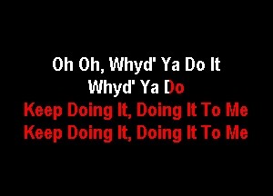 Oh Oh, Whyd' Ya Do It
Whyd' Ya Do

Keep Doing It, Doing It To Me
Keep Doing It, Doing It To Me