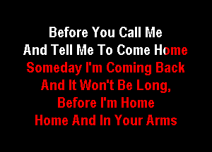 Before You Call Me
And Tell Me To Come Home
Someday I'm Coming Back

And It Won't Be Long,
Before I'm Home
Home And In Your Arms