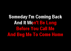 Someday I'm Coming Back
And It Won't Be Long

Before You Call Me
And Beg Me To Come Home