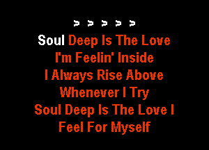 53333

Soul Deep Is The Love
I'm Feelin' Inside

I Always Rise Above
Whenever I Try
Soul Deep Is The Love I
Feel For Myself