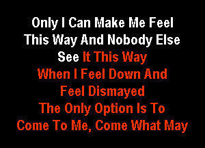 Only I Can Make Me Feel
This Way And Nobody Else
See It This Way
When I Feel Down And
Feel Dismayed
The Only Option Is To
Come To Me, Come What May