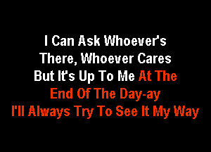 I Can Ask Whoever's
There, Whoever Cares
But lfs Up To Me At The

End Of The Day-ay
I'll Always Try To See It My Way