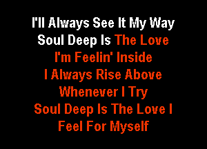 I'll Always See It My Way
Soul Deep Is The Love
I'm Feelin' Inside

I Always Rise Above
Whenever I Try
Soul Deep Is The Love I
Feel For Myself
