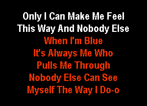 Only I Can Make Me Feel
This Way And Nobody Else
When I'm Blue
lfs Always Me Who

Pulls Me Through
Nobody Else Can See
Myself The Way I Do-o